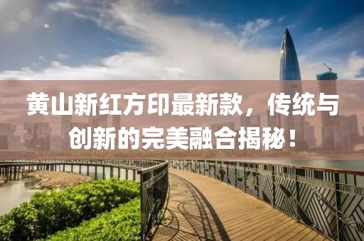 黃山新紅方印最新款，傳統(tǒng)與創(chuàng)新的完美融合揭秘！