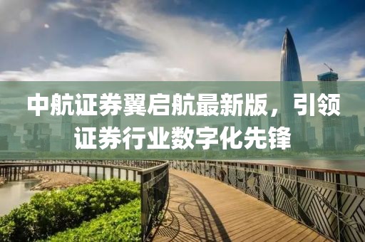 中航證券翼啟航最新版，引領(lǐng)證券行業(yè)數(shù)字化先鋒