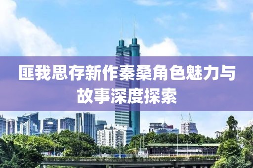匪我思存新作秦桑角色魅力與故事深度探索