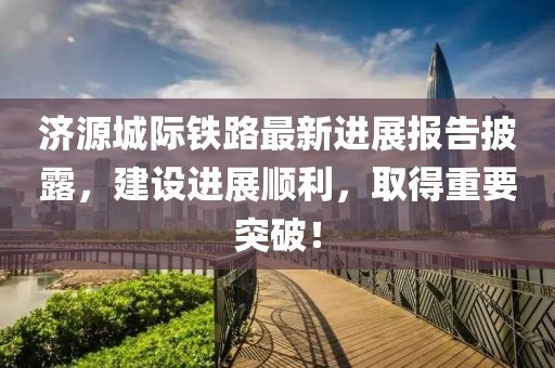 濟(jì)源城際鐵路最新進(jìn)展報(bào)告披露，建設(shè)進(jìn)展順利，取得重要突破！