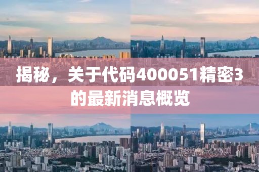 揭秘，關(guān)于代碼400051精密3的最新消息概覽