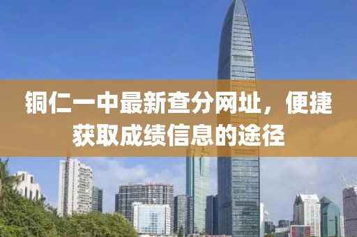 銅仁一中最新查分網(wǎng)址，便捷獲取成績信息的途徑