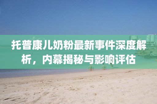 托普康兒奶粉最新事件深度解析，內(nèi)幕揭秘與影響評(píng)估