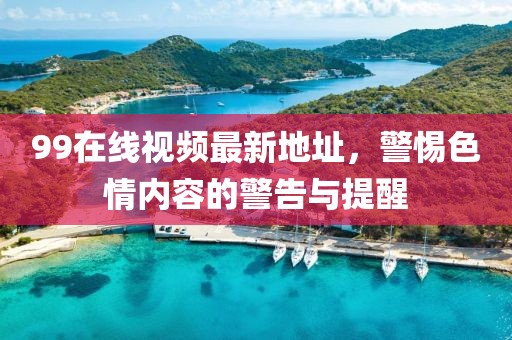 99在線視頻最新地址，警惕色情內(nèi)容的警告與提醒