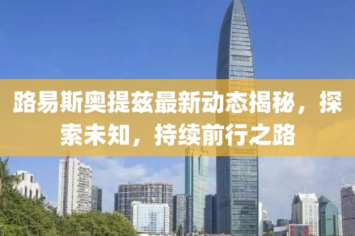 路易斯奧提茲最新動態(tài)揭秘，探索未知，持續(xù)前行之路