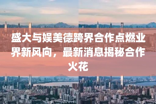 盛大與娛美德跨界合作點(diǎn)燃業(yè)界新風(fēng)向，最新消息揭秘合作火花