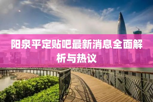陽泉平定貼吧最新消息全面解析與熱議