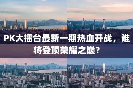PK大擂臺最新一期熱血開戰(zhàn)，誰將登頂榮耀之巔？