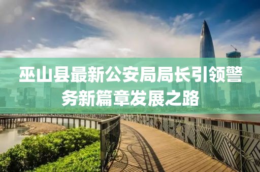 巫山縣最新公安局局長引領(lǐng)警務新篇章發(fā)展之路