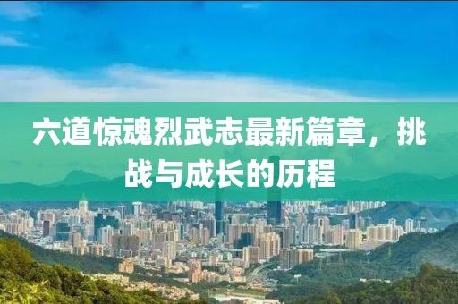 六道驚魂烈武志最新篇章，挑戰(zhàn)與成長(zhǎng)的歷程