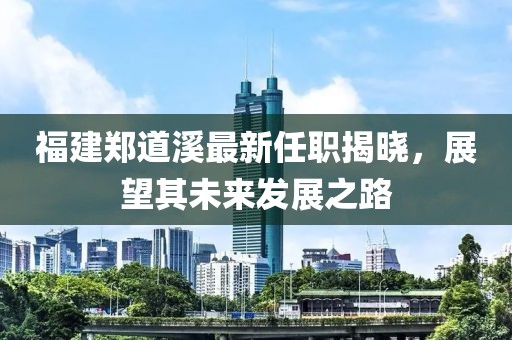 福建鄭道溪最新任職揭曉，展望其未來(lái)發(fā)展之路