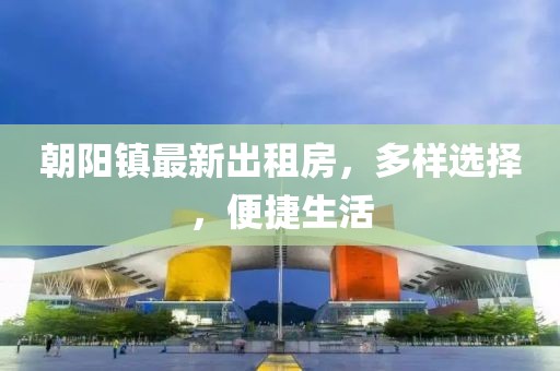朝陽鎮(zhèn)最新出租房，多樣選擇，便捷生活