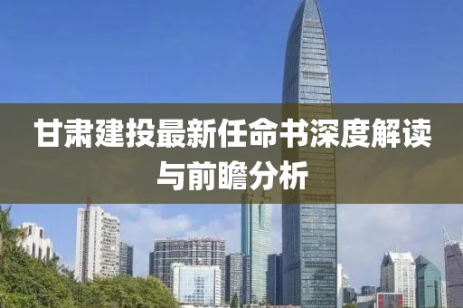 甘肅建投最新任命書深度解讀與前瞻分析