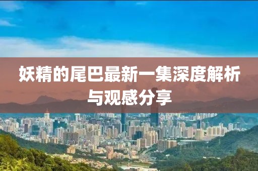 妖精的尾巴最新一集深度解析與觀感分享