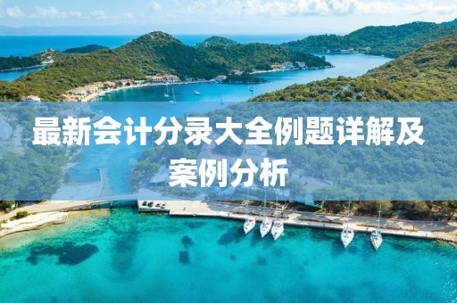 最新會(huì)計(jì)分錄大全例題詳解及案例分析