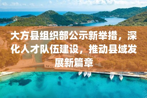 大方縣組織部公示新舉措，深化人才隊伍建設(shè)，推動縣域發(fā)展新篇章