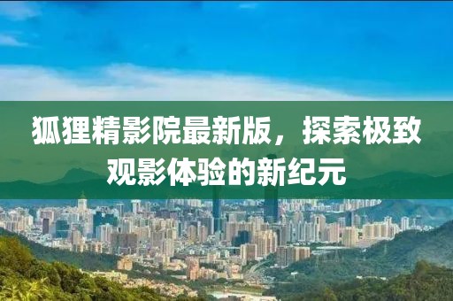 狐貍精影院最新版，探索極致觀影體驗(yàn)的新紀(jì)元