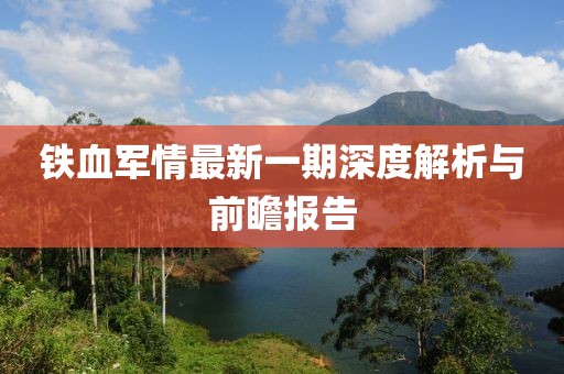 鐵血軍情最新一期深度解析與前瞻報告