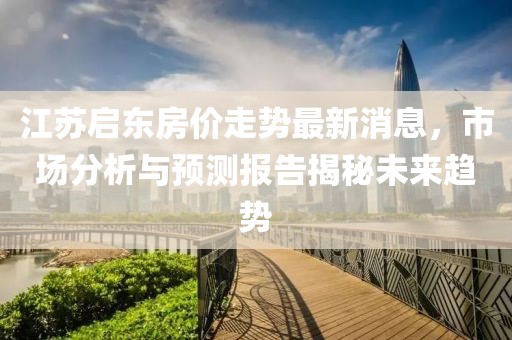 江蘇啟東房價(jià)走勢最新消息，市場分析與預(yù)測報(bào)告揭秘未來趨勢