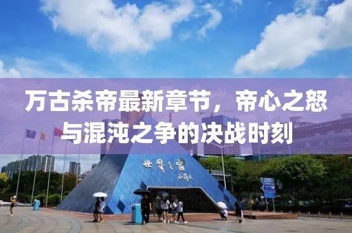 萬古殺帝最新章節(jié)，帝心之怒與混沌之爭(zhēng)的決戰(zhàn)時(shí)刻