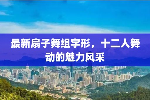 最新扇子舞組字形，十二人舞動的魅力風采