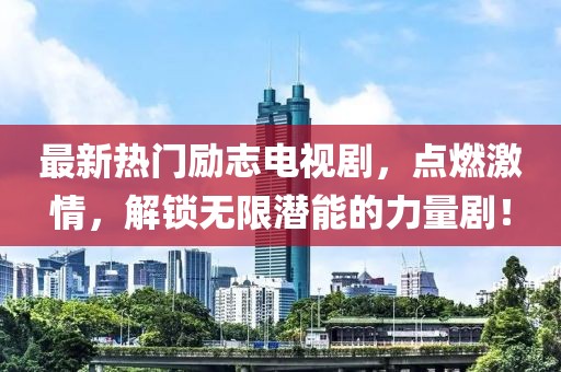 最新熱門勵志電視劇，點燃激情，解鎖無限潛能的力量??！
