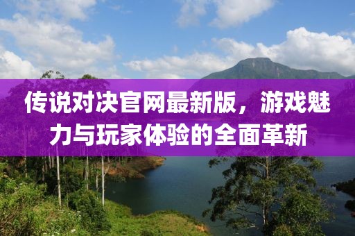 傳說對決官網(wǎng)最新版，游戲魅力與玩家體驗(yàn)的全面革新
