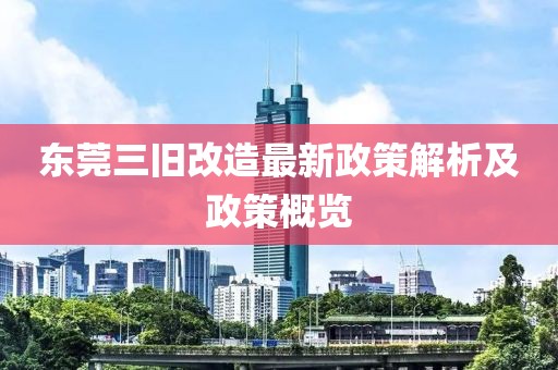 東莞三舊改造最新政策解析及政策概覽