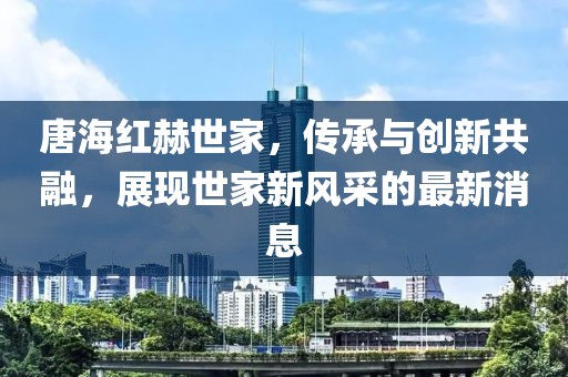 唐海紅赫世家，傳承與創(chuàng)新共融，展現(xiàn)世家新風(fēng)采的最新消息