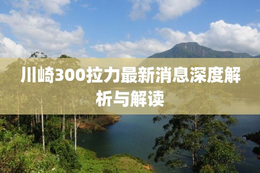 川崎300拉力最新消息深度解析與解讀