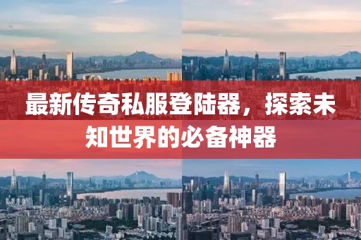 最新傳奇私服登陸器，探索未知世界的必備神器