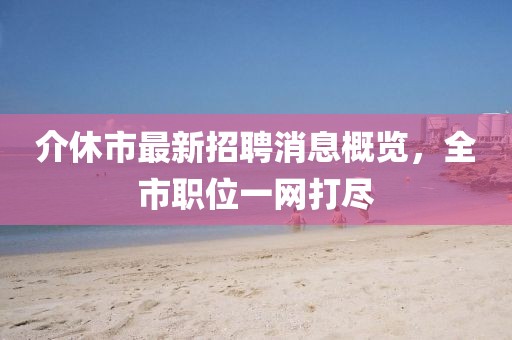 介休市最新招聘消息概覽，全市職位一網(wǎng)打盡