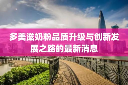 多美滋奶粉品質(zhì)升級與創(chuàng)新發(fā)展之路的最新消息