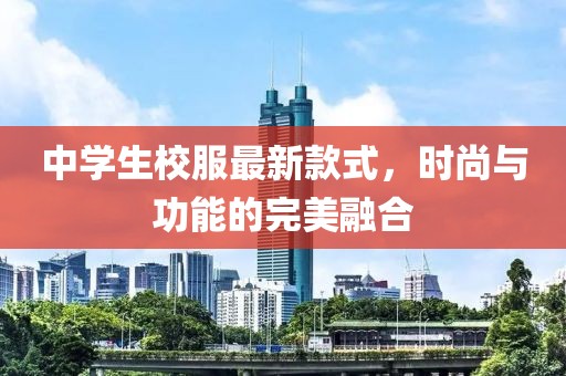 中學(xué)生校服最新款式，時尚與功能的完美融合