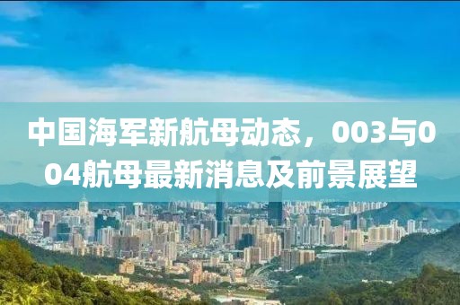 中國海軍新航母動(dòng)態(tài)，003與004航母最新消息及前景展望