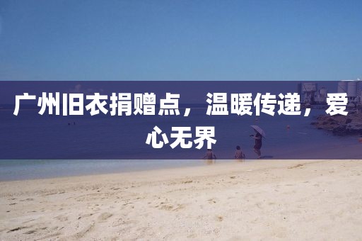 廣州舊衣捐贈(zèng)點(diǎn)，溫暖傳遞，愛心無界
