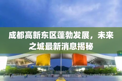 成都高新東區(qū)蓬勃發(fā)展，未來之城最新消息揭秘
