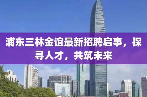 浦東三林金誼最新招聘啟事，探尋人才，共筑未來