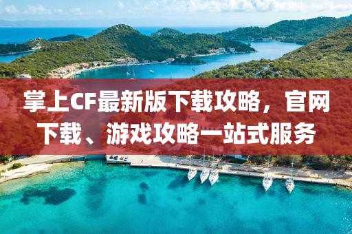 掌上CF最新版下載攻略，官網(wǎng)下載、游戲攻略一站式服務(wù)