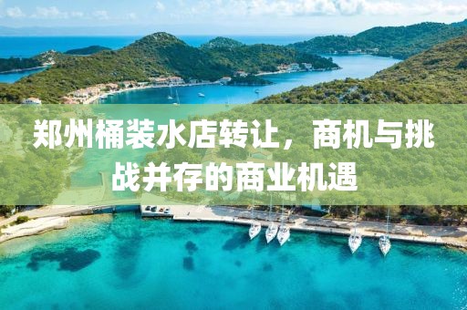 鄭州桶裝水店轉(zhuǎn)讓，商機(jī)與挑戰(zhàn)并存的商業(yè)機(jī)遇