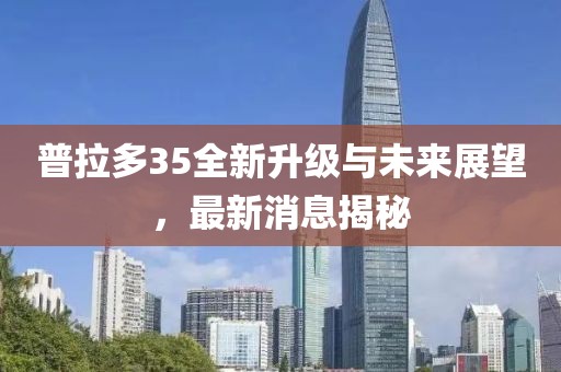 普拉多35全新升級與未來展望，最新消息揭秘