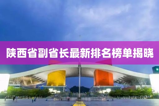 陜西省副省長最新排名榜單揭曉