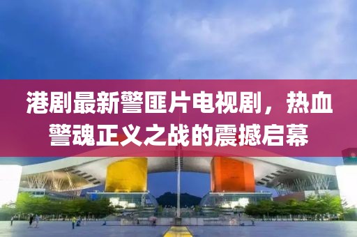 港劇最新警匪片電視劇，熱血警魂正義之戰(zhàn)的震撼啟幕
