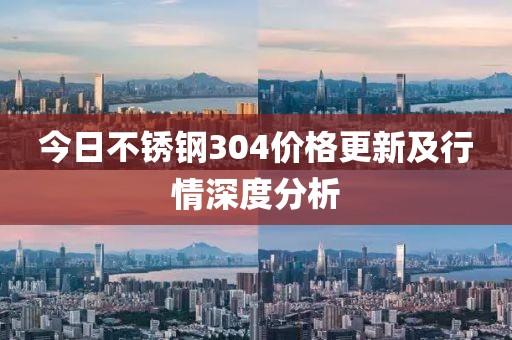 今日不銹鋼304價格更新及行情深度分析