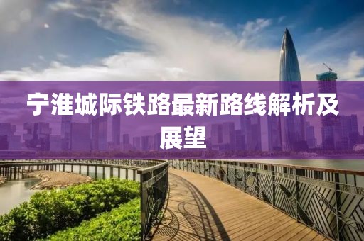 寧淮城際鐵路最新路線解析及展望