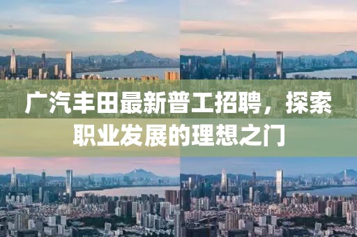 廣汽豐田最新普工招聘，探索職業(yè)發(fā)展的理想之門