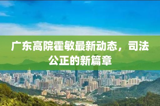 廣東高院霍敏最新動態(tài)，司法公正的新篇章