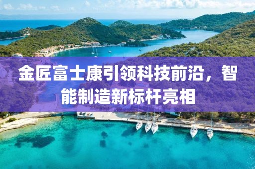 金匠富士康引領(lǐng)科技前沿，智能制造新標(biāo)桿亮相