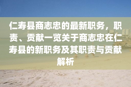 仁壽縣商志忠的最新職務(wù)，職責(zé)、貢獻(xiàn)一覽關(guān)于商志忠在仁壽縣的新職務(wù)及其職責(zé)與貢獻(xiàn)解析