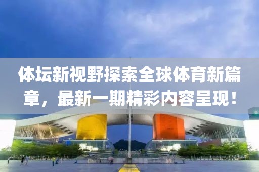 體壇新視野探索全球體育新篇章，最新一期精彩內(nèi)容呈現(xiàn)！